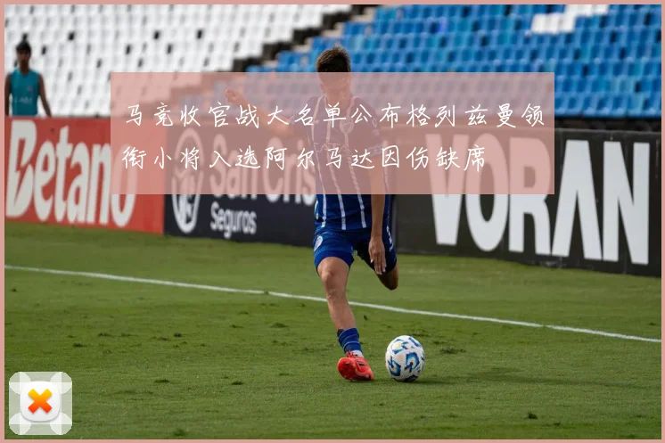 马竞收官战大名单公布格列兹曼领衔小将入选阿尔马达因伤缺席
