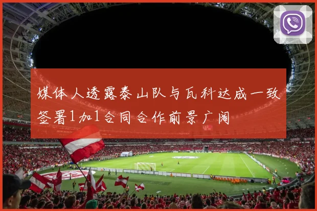 媒体人透露泰山队与瓦科达成一致签署1加1合同合作前景广阔