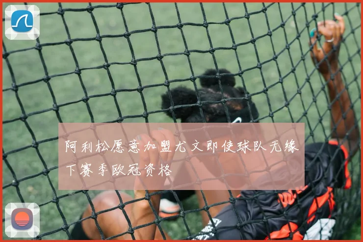 阿利松愿意加盟尤文即使球队无缘下赛季欧冠资格