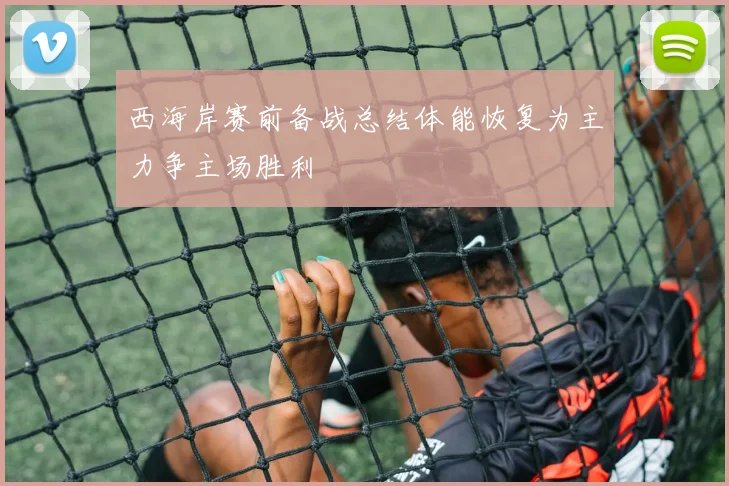 西海岸赛前备战总结体能恢复为主力争主场胜利