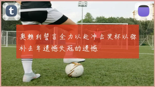 奥赖利誓言全力以赴冲击奖杯以弥补去年遗憾失冠的遗憾