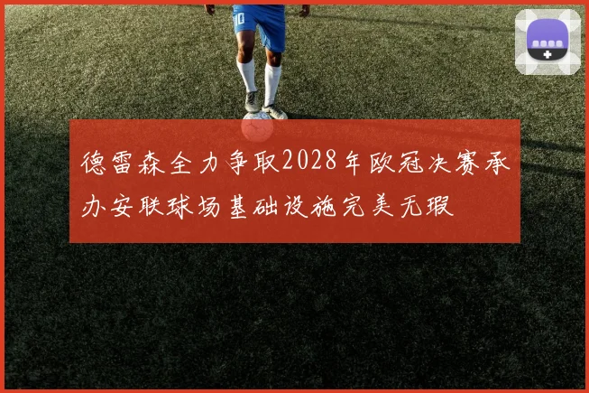 德雷森全力争取2028年欧冠决赛承办安联球场基础设施完美无瑕