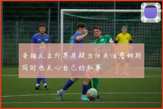 夸梅反击外界质疑为何关注詹姆斯同时也关心自己的私事