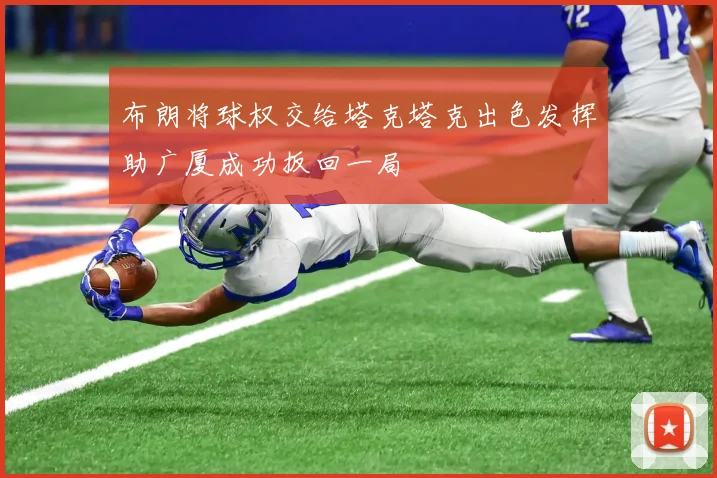 布朗将球权交给塔克塔克出色发挥助广厦成功扳回一局