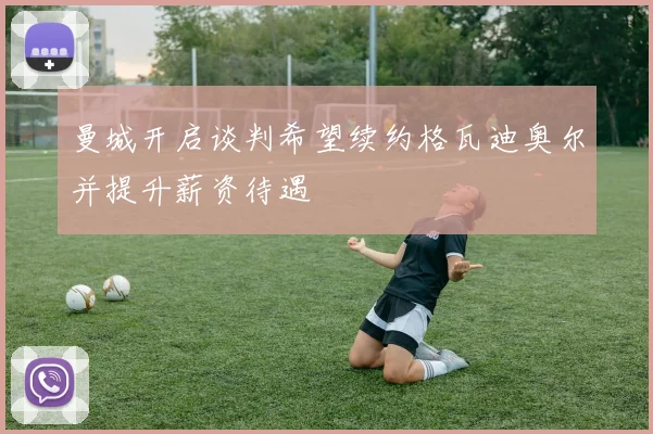 曼城开启谈判希望续约格瓦迪奥尔并提升薪资待遇