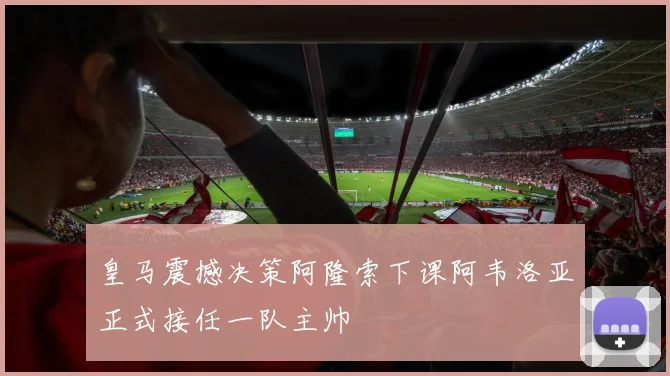 皇马震撼决策阿隆索下课阿韦洛亚正式接任一队主帅
