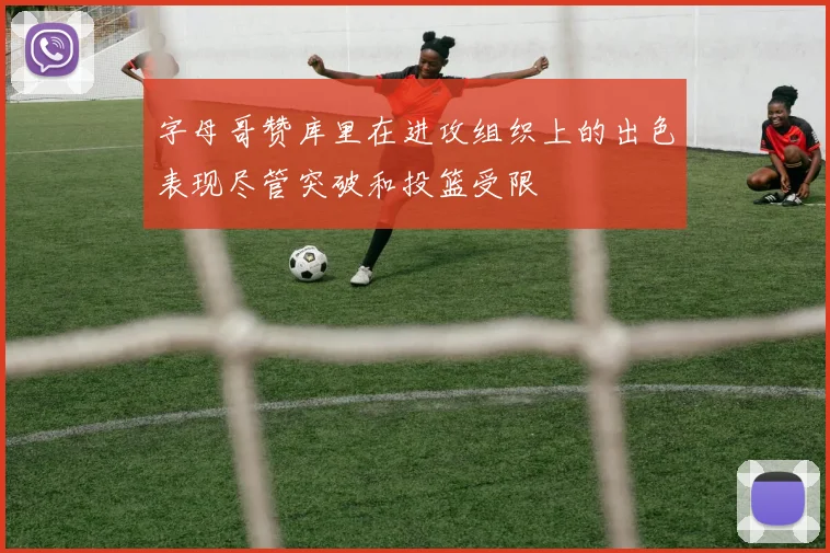 字母哥赞库里在进攻组织上的出色表现尽管突破和投篮受限