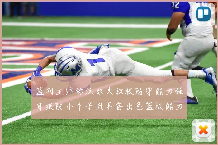篮网主帅称沃尔夫积极防守能力强可换防小个子且具备出色篮板能力