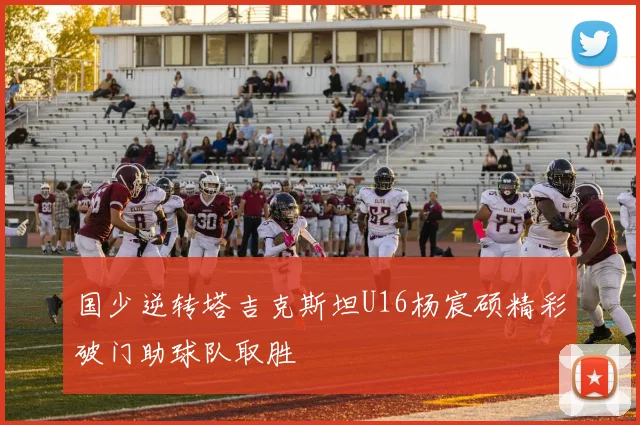 国少逆转塔吉克斯坦U16杨宸硕精彩破门助球队取胜