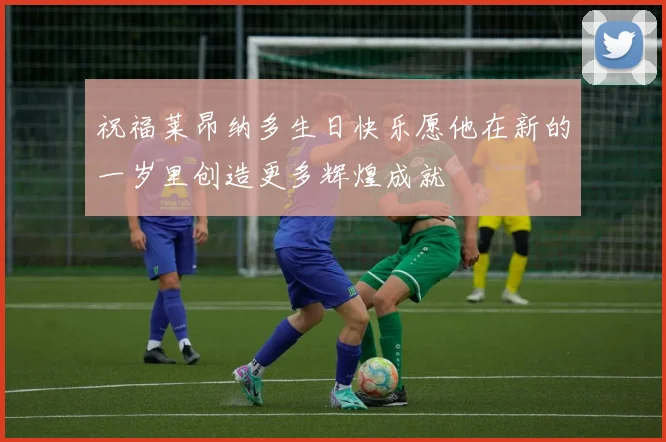 祝福莱昂纳多生日快乐愿他在新的一岁里创造更多辉煌成就