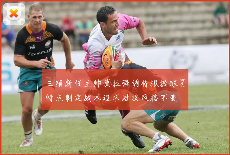 三镇新任主帅莫拉强调将根据球员特点制定战术追求进攻风格不变