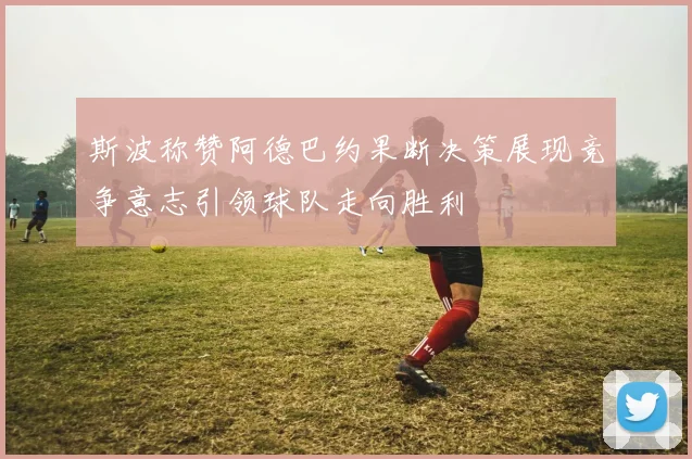 斯波称赞阿德巴约果断决策展现竞争意志引领球队走向胜利