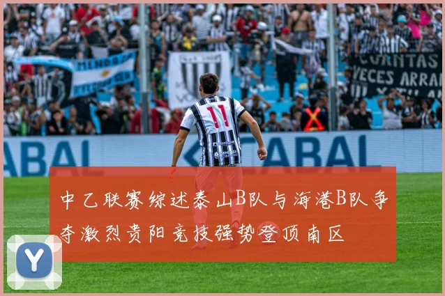 中乙联赛综述泰山B队与海港B队争夺激烈贵阳竞技强势登顶南区
