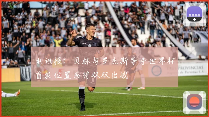 电讯报：贝林与罗杰斯争夺世界杯首发位置或将双双出战
