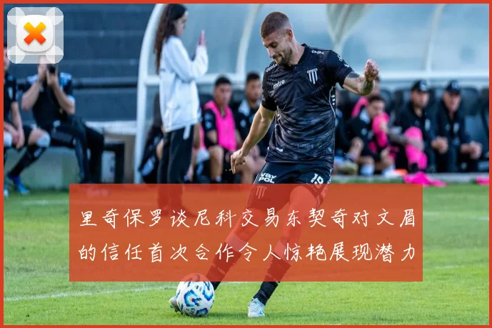 里奇保罗谈尼科交易东契奇对文眉的信任首次合作令人惊艳展现潜力