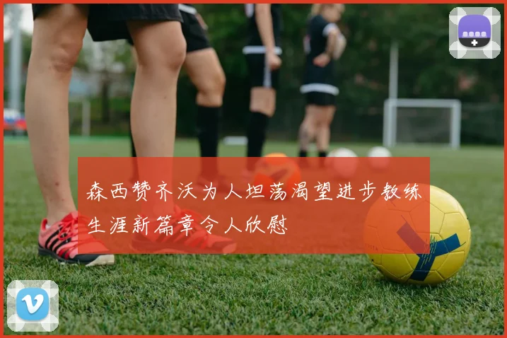 森西赞齐沃为人坦荡渴望进步教练生涯新篇章令人欣慰