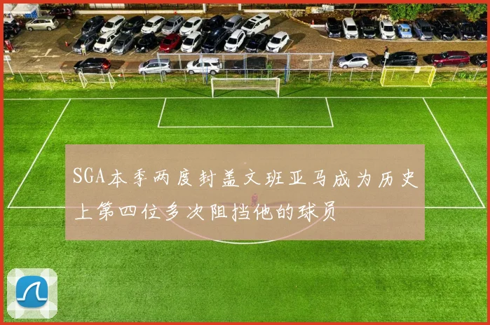SGA本季两度封盖文班亚马成为历史上第四位多次阻挡他的球员
