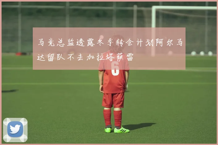 马竞总监透露冬季转会计划阿尔马达留队不去加拉塔萨雷